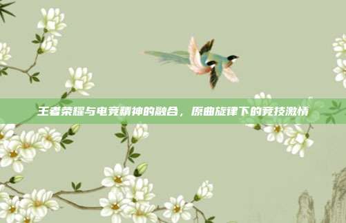 王者荣耀与电竞精神的融合,原曲旋律下的竞技激情