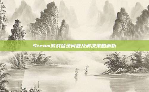 Steam游戏登录问题及解决策略解析