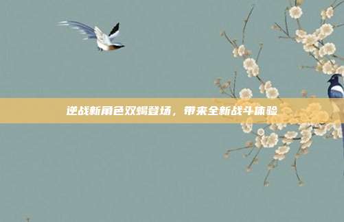 逆战新角色双蝎登场,带来全新战斗体验