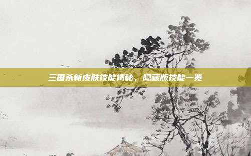 三国杀新皮肤技能揭秘,隐藏版技能一览