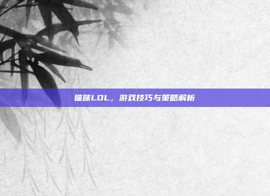 猫咪LOL,游戏技巧与策略解析