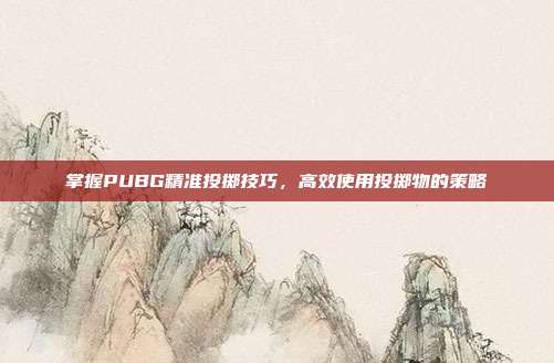 掌握PUBG精准投掷技巧,高效使用投掷物的策略