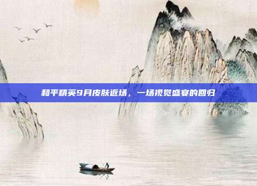 和平精英9月皮肤返场,一场视觉盛宴的回归