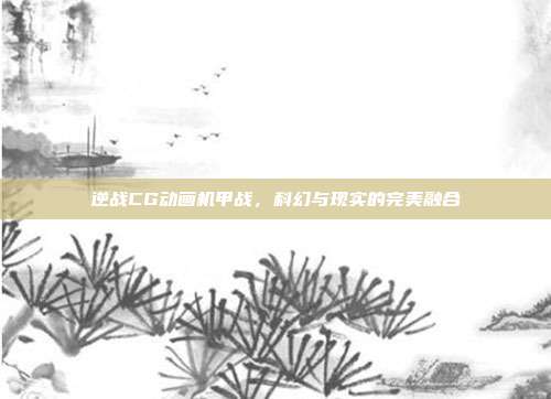 逆战CG动画机甲战,科幻与现实的完美融合
