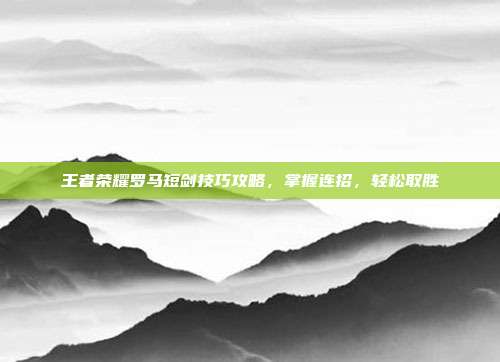王者荣耀罗马短剑技巧攻略,掌握连招,轻松取胜