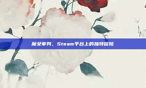 魔女审判,Steam平台上的独特冒险