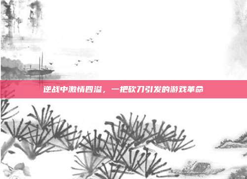 逆战中激情四溢,一把砍刀引发的游戏革命