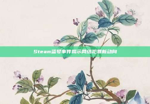 Steam盗号事件揭示网络犯罪新动向