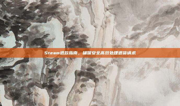 Steam退款指南,确保安全高效处理退货请求