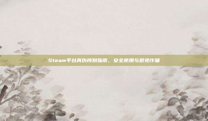 Steam平台真伪辨别指南,安全使用与避免诈骗