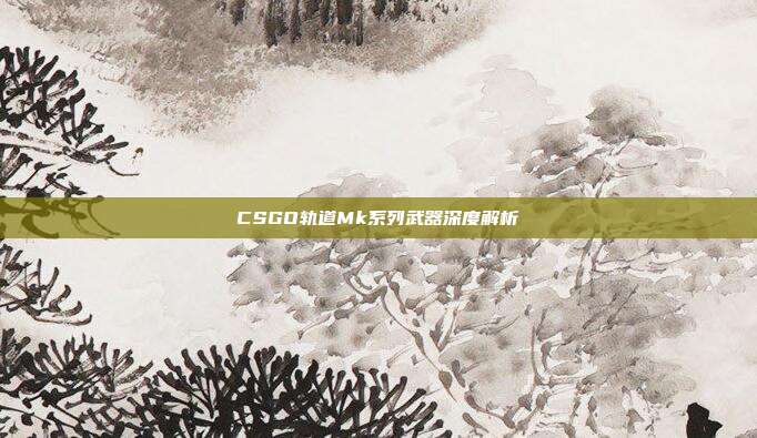 CSGO轨道Mk系列武器深度解析