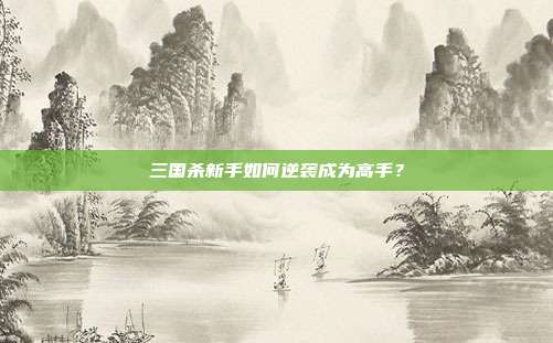 三国杀新手如何逆袭成为高手?