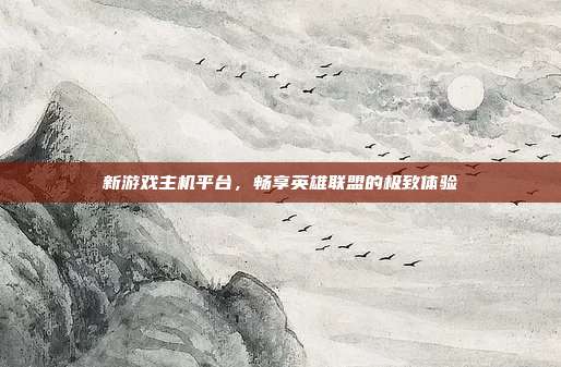 新游戏主机平台,畅享英雄联盟的极致体验