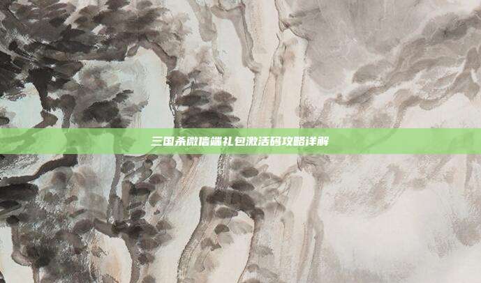三国杀微信端礼包激活码攻略详解