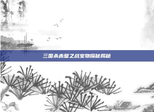 三国杀赤壁之战宝物探秘揭秘