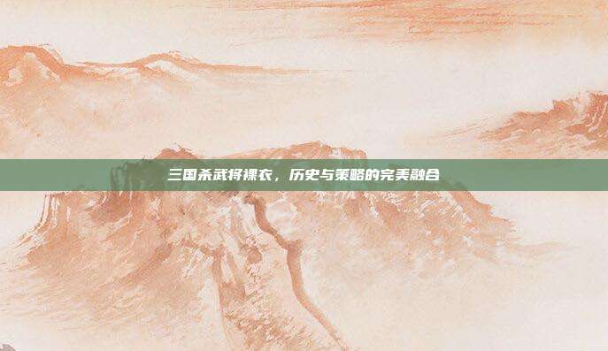 三国杀武将裸衣,历史与策略的完美融合