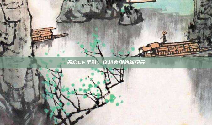 天启CF手游,穿越火线的新纪元