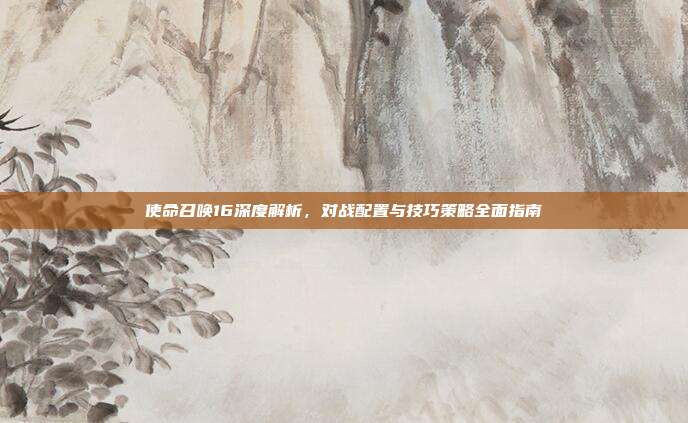 使命召唤16深度解析,对战配置与技巧策略全面指南