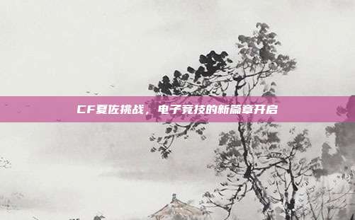 CF夏佐挑战,电子竞技的新篇章开启