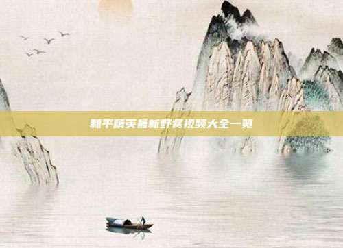和平精英最新野餐视频大全一览