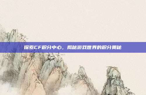 探索CF积分中心,揭秘游戏世界的积分奥秘