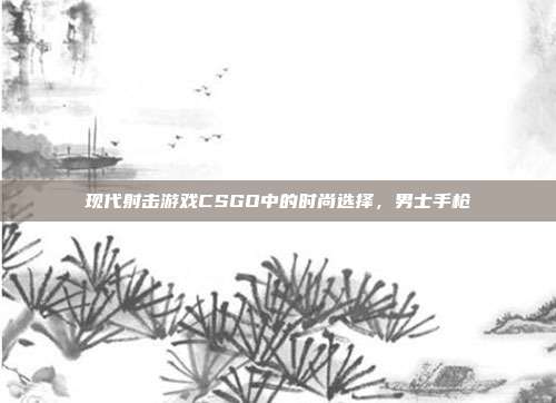现代射击游戏CSGO中的时尚选择,男士手枪