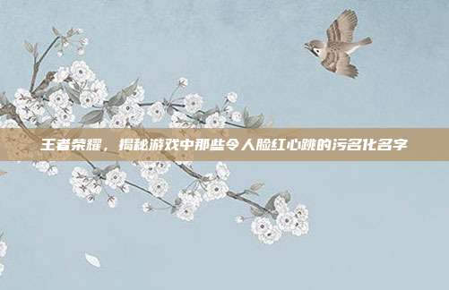 王者荣耀,揭秘游戏中那些令人脸红心跳的污名化名字