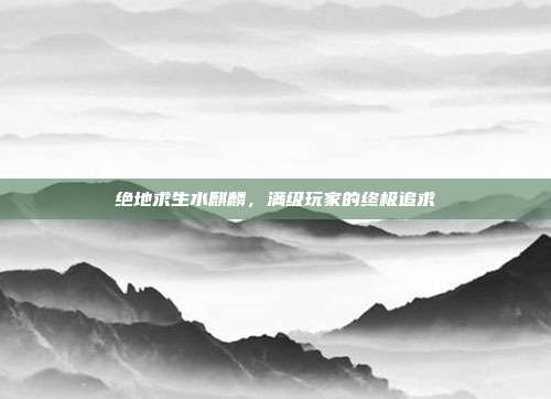 绝地求生水麒麟,满级玩家的终极追求