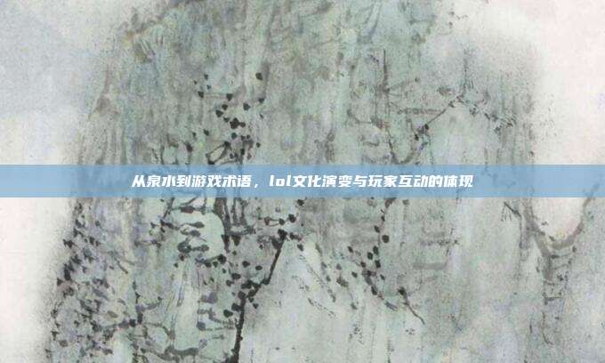 从泉水到游戏术语,lol文化演变与玩家互动的体现