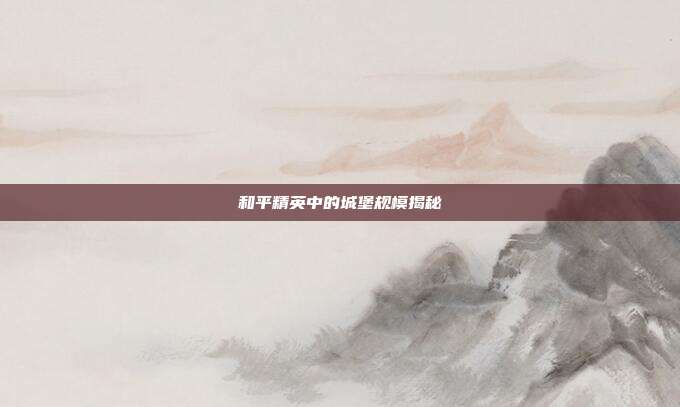 和平精英中的城堡规模揭秘