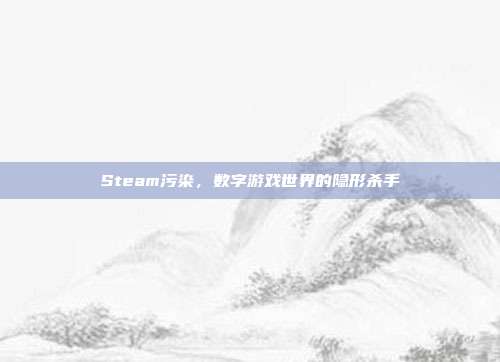 Steam污染,数字游戏世界的隐形杀手