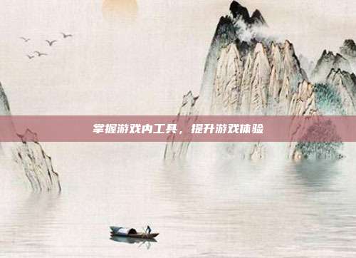 掌握游戏内工具,提升游戏体验