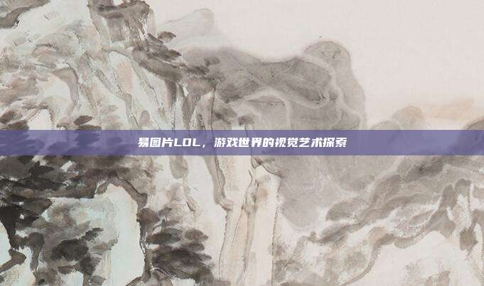 易图片LOL,游戏世界的视觉艺术探索