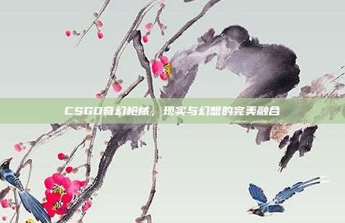CSGO奇幻枪械,现实与幻想的完美融合