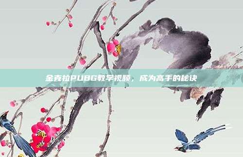 金克拉PUBG教学视频,成为高手的秘诀
