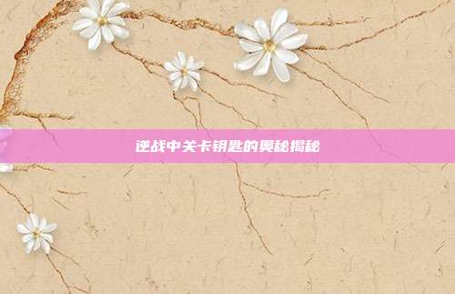 逆战中关卡钥匙的奥秘揭秘