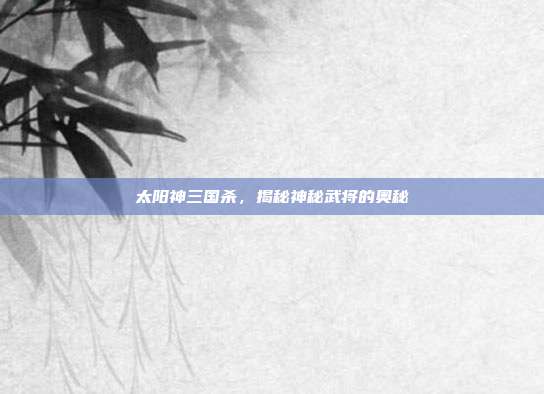 太阳神三国杀,揭秘神秘武将的奥秘