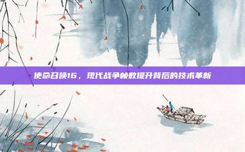 使命召唤16,现代战争帧数提升背后的技术革新