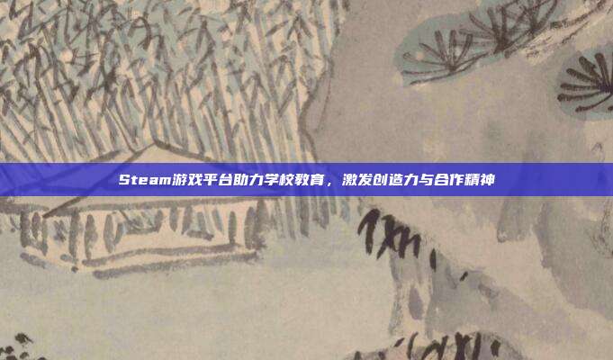 Steam游戏平台助力学校教育,激发创造力与合作精神