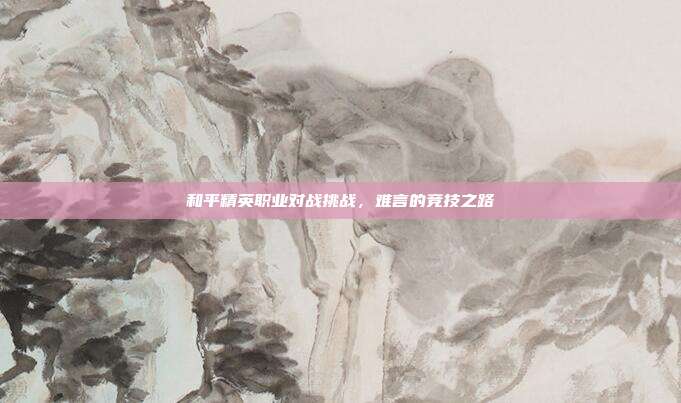 和平精英职业对战挑战,难言的竞技之路