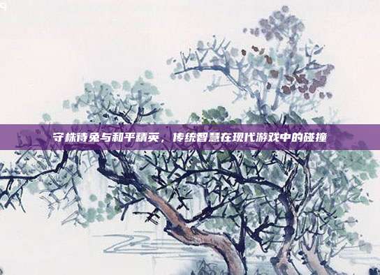 守株待兔与和平精英,传统智慧在现代游戏中的碰撞