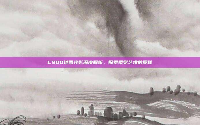 CSGO地图光影深度解析,探索视觉艺术的奥秘