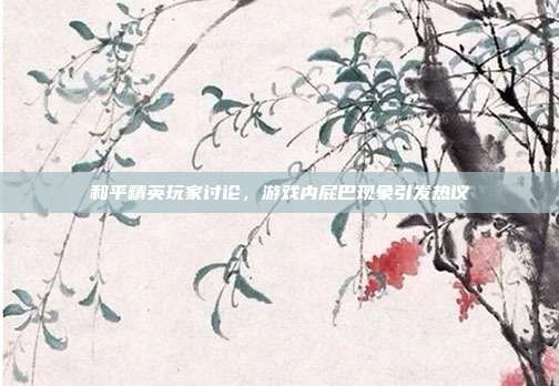 和平精英玩家讨论,游戏内屁巴现象引发热议