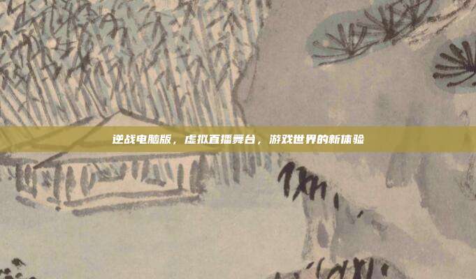 逆战电脑版,虚拟直播舞台,游戏世界的新体验