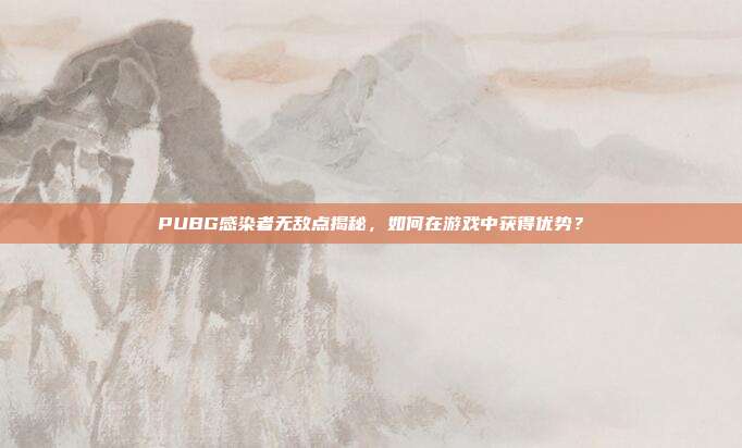 PUBG感染者无敌点揭秘,如何在游戏中获得优势?