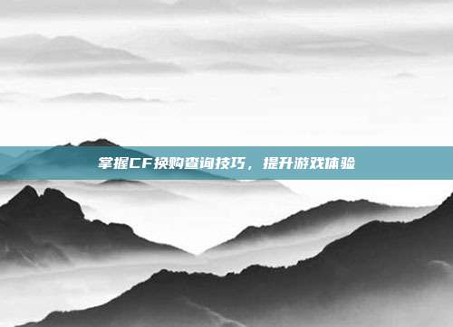 掌握CF换购查询技巧,提升游戏体验
