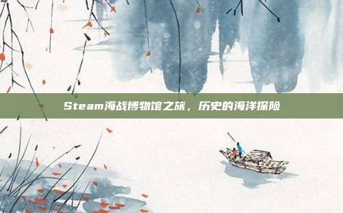 Steam海战博物馆之旅,历史的海洋探险