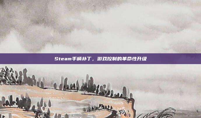 Steam手柄补丁,游戏控制的革命性升级