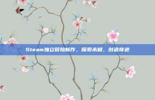Steam独立冒险新作,探索未知,创造奇迹