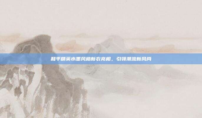 和平精英水墨风格新衣亮相,引领潮流新风尚